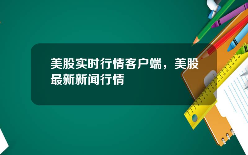 美股实时行情客户端，美股最新新闻行情