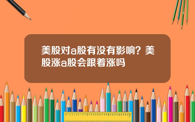 美股对a股有没有影响？美股涨a股会跟着涨吗