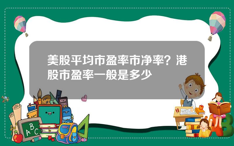 美股平均市盈率市净率？港股市盈率一般是多少