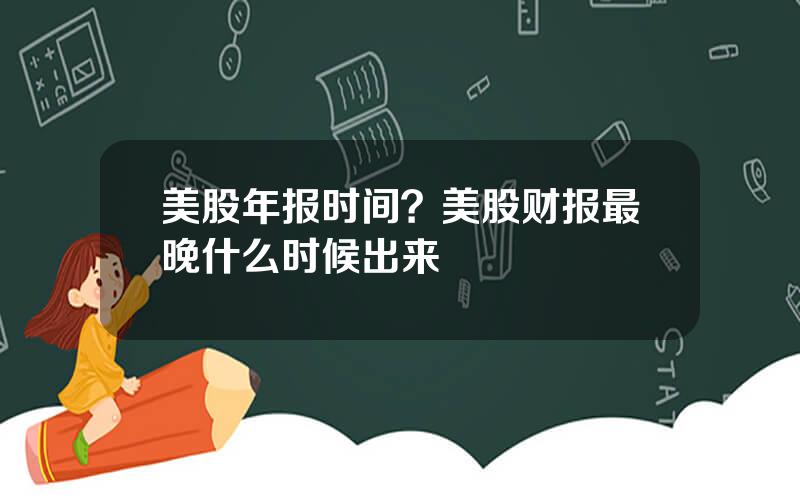 美股年报时间？美股财报最晚什么时候出来