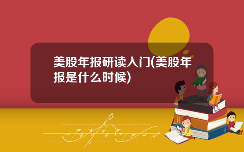 美股年报研读入门(美股年报是什么时候)