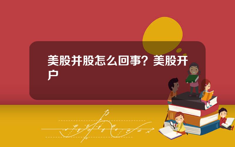 美股并股怎么回事？美股开户
