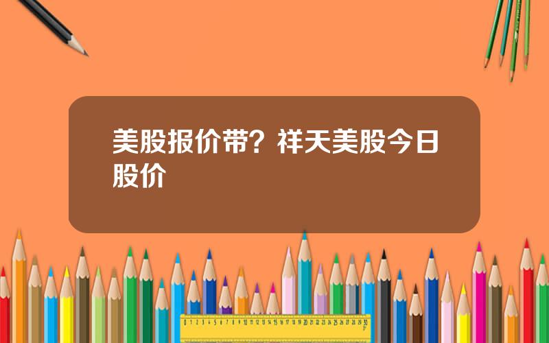 美股报价带？祥天美股今日股价