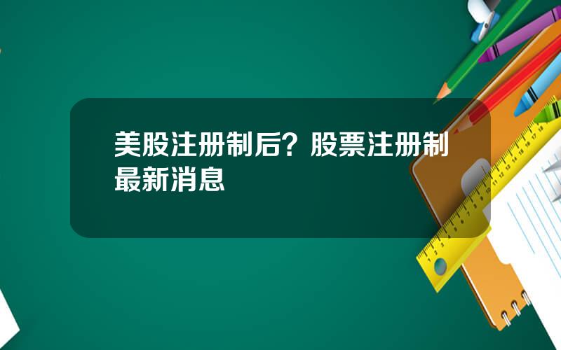 美股注册制后？股票注册制最新消息