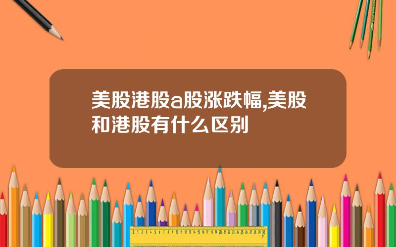 美股港股a股涨跌幅,美股和港股有什么区别