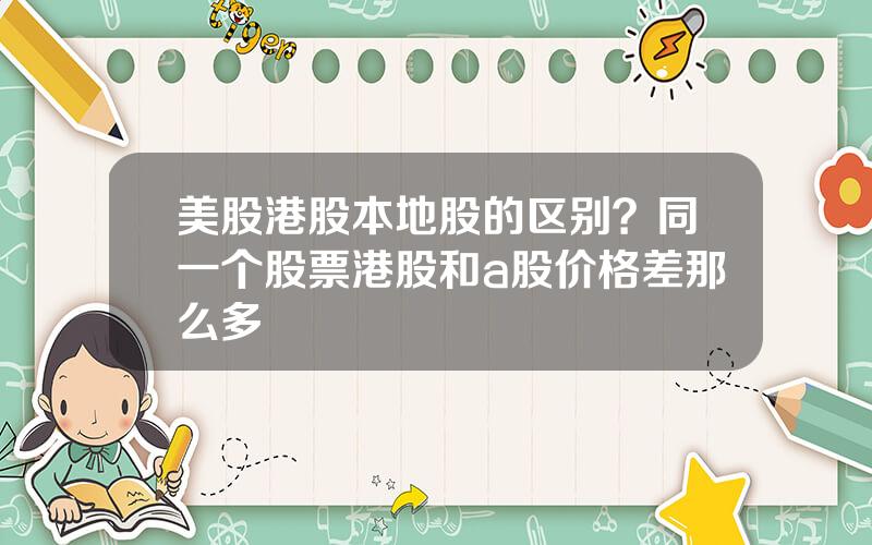 美股港股本地股的区别？同一个股票港股和a股价格差那么多