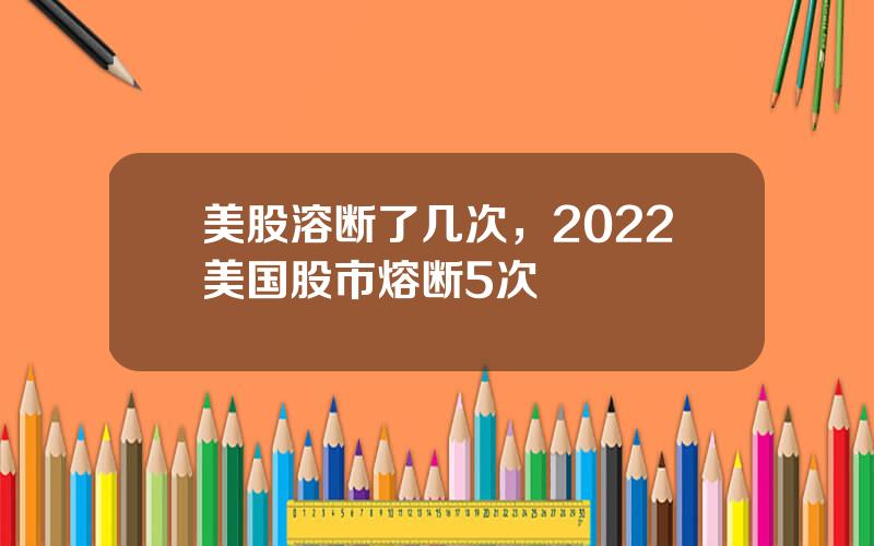美股溶断了几次，2022美国股市熔断5次