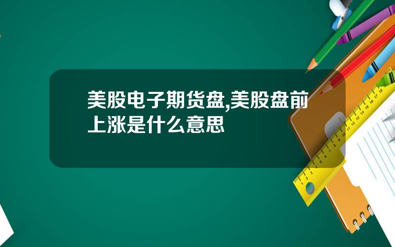 美股电子期货盘,美股盘前上涨是什么意思