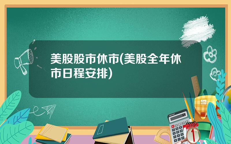 美股股市休市(美股全年休市日程安排)