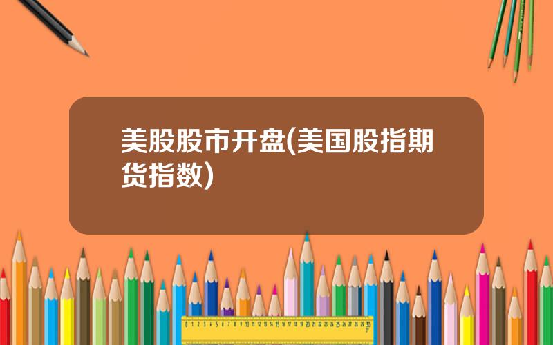 美股股市开盘(美国股指期货指数)