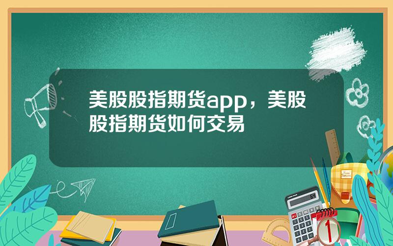 美股股指期货app，美股股指期货如何交易