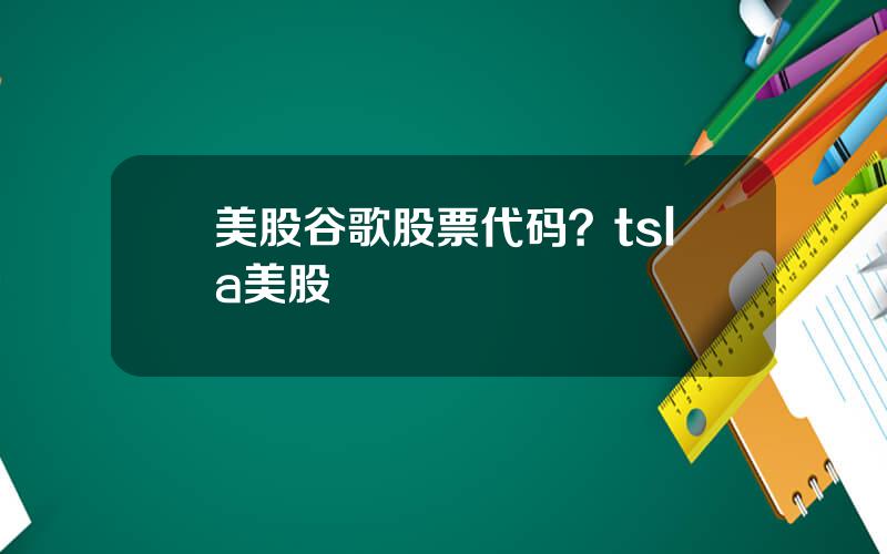 美股谷歌股票代码？tsla美股