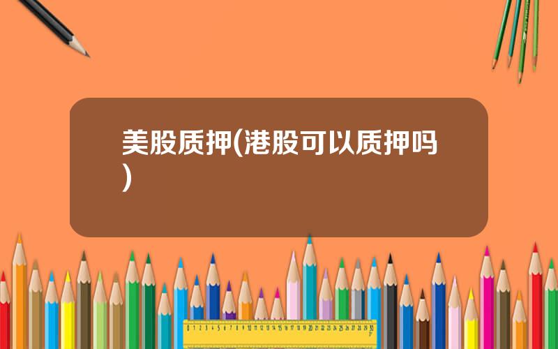 美股质押(港股可以质押吗)