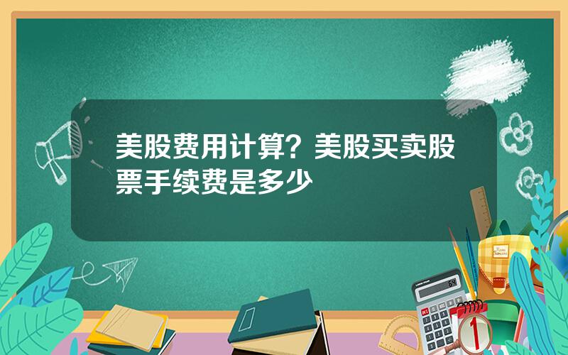 美股费用计算？美股买卖股票手续费是多少