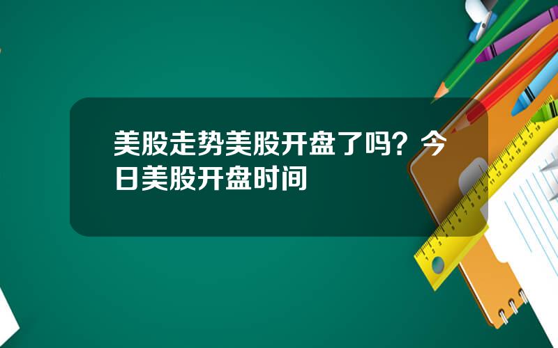美股走势美股开盘了吗？今日美股开盘时间