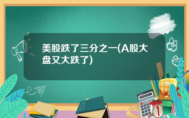 美股跌了三分之一(A股大盘又大跌了)