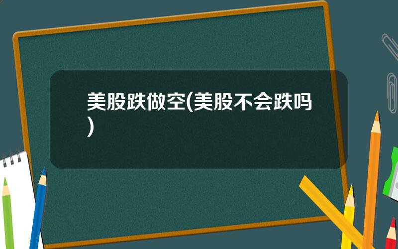 美股跌做空(美股不会跌吗)