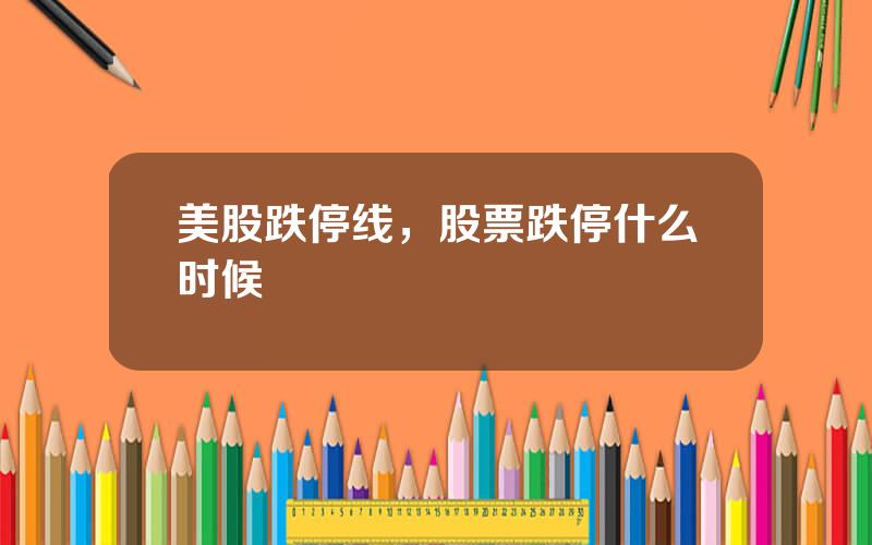美股跌停线，股票跌停什么时候