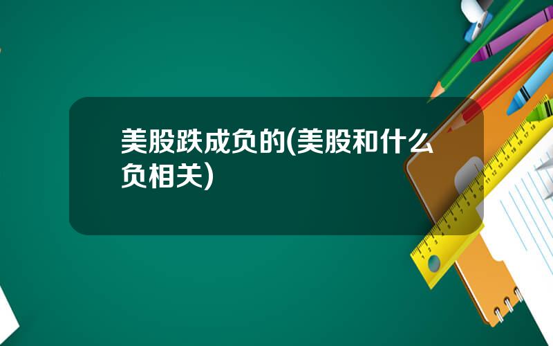 美股跌成负的(美股和什么负相关)