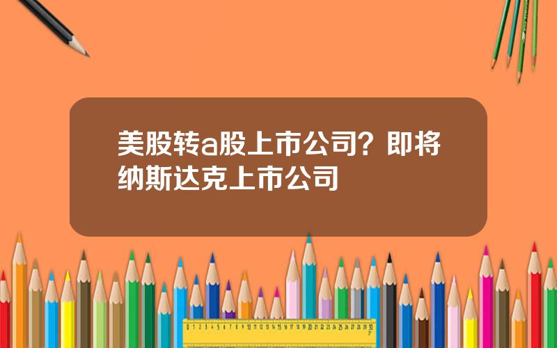 美股转a股上市公司？即将纳斯达克上市公司