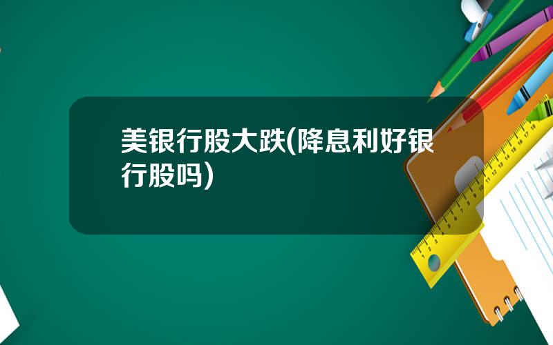 美银行股大跌(降息利好银行股吗)