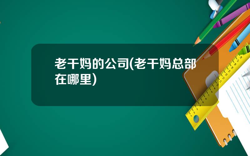 老干妈的公司(老干妈总部在哪里)