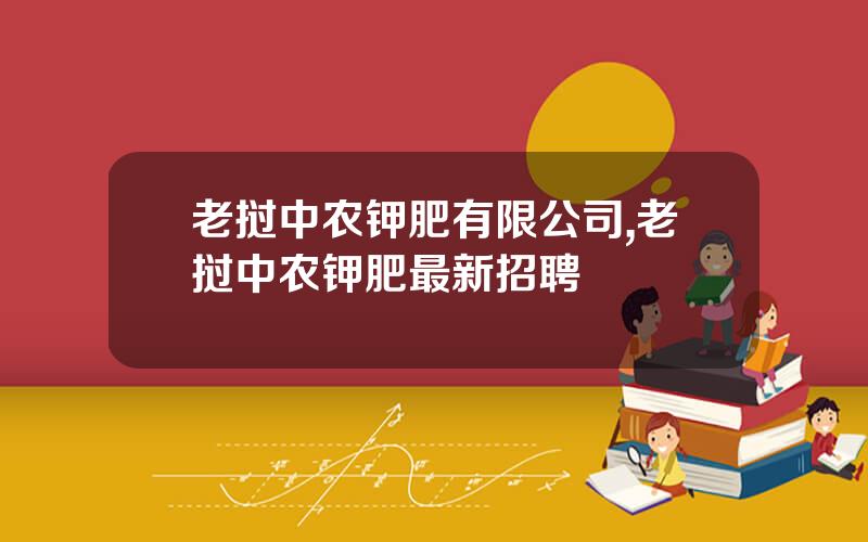 老挝中农钾肥有限公司,老挝中农钾肥最新招聘