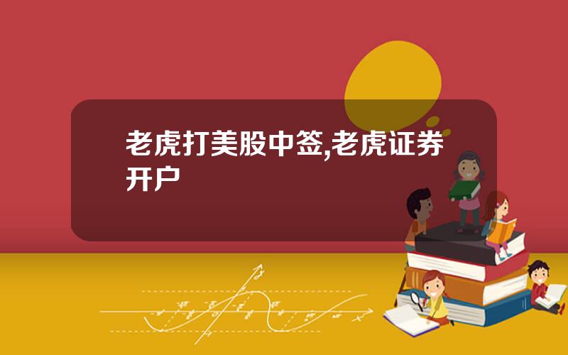 老虎打美股中签,老虎证券开户