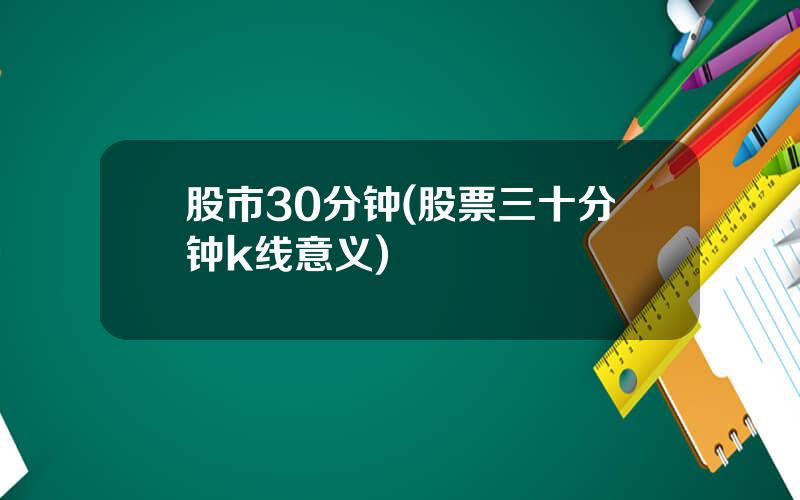 股市30分钟(股票三十分钟k线意义)