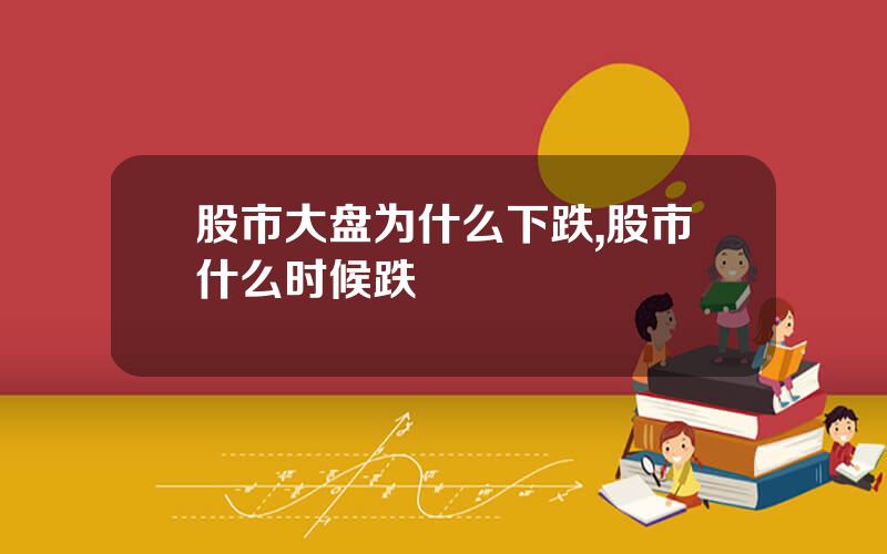 股市大盘为什么下跌,股市什么时候跌