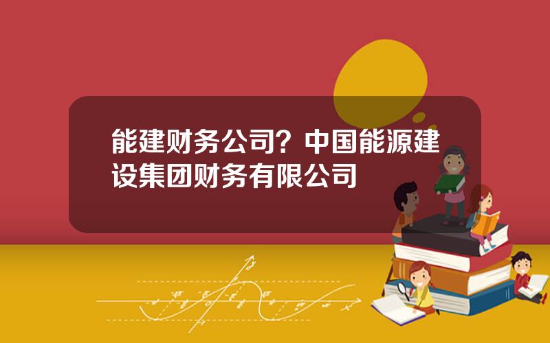 能建财务公司？中国能源建设集团财务有限公司