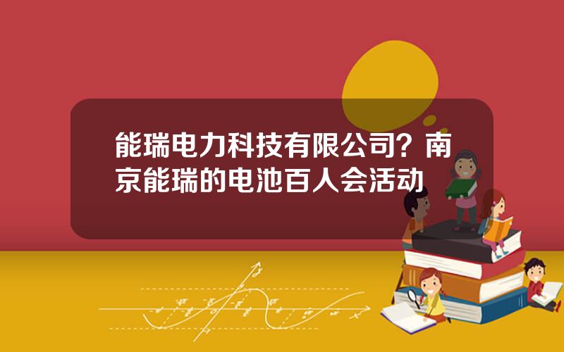能瑞电力科技有限公司？南京能瑞的电池百人会活动