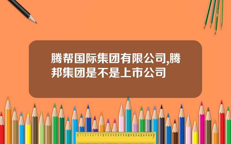 腾帮国际集团有限公司,腾邦集团是不是上市公司