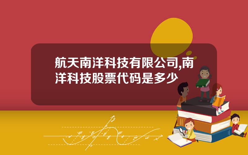 航天南洋科技有限公司,南洋科技股票代码是多少