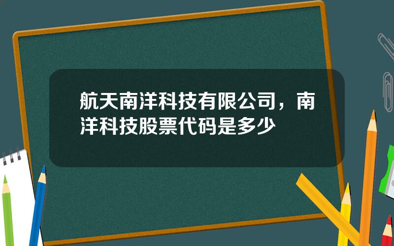 航天南洋科技有限公司，南洋科技股票代码是多少
