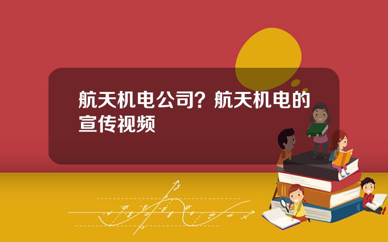 航天机电公司？航天机电的宣传视频