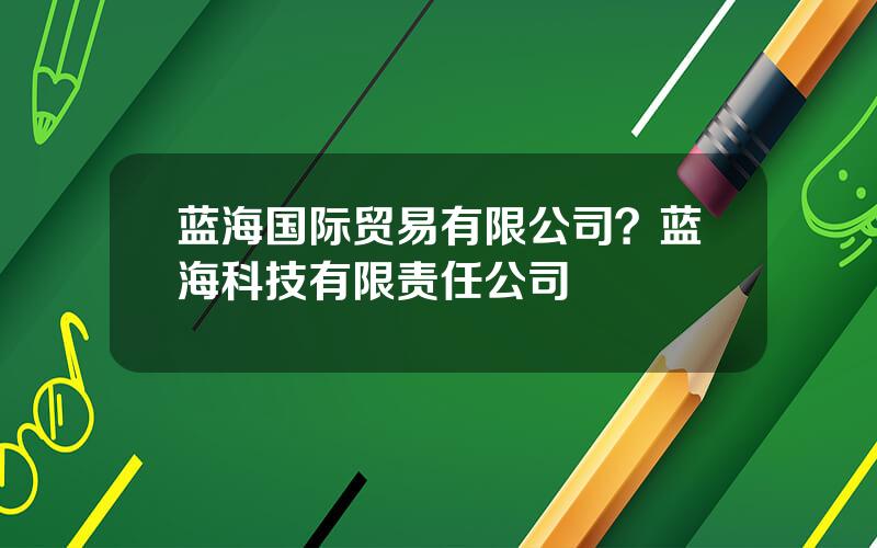 蓝海国际贸易有限公司？蓝海科技有限责任公司