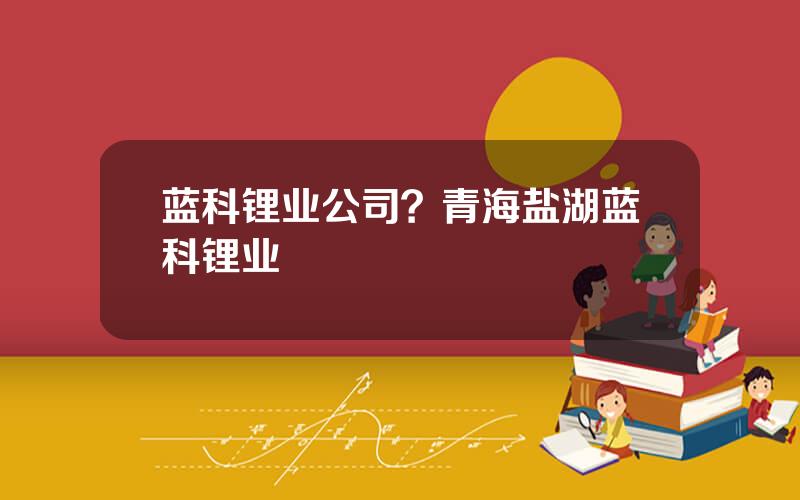 蓝科锂业公司？青海盐湖蓝科锂业