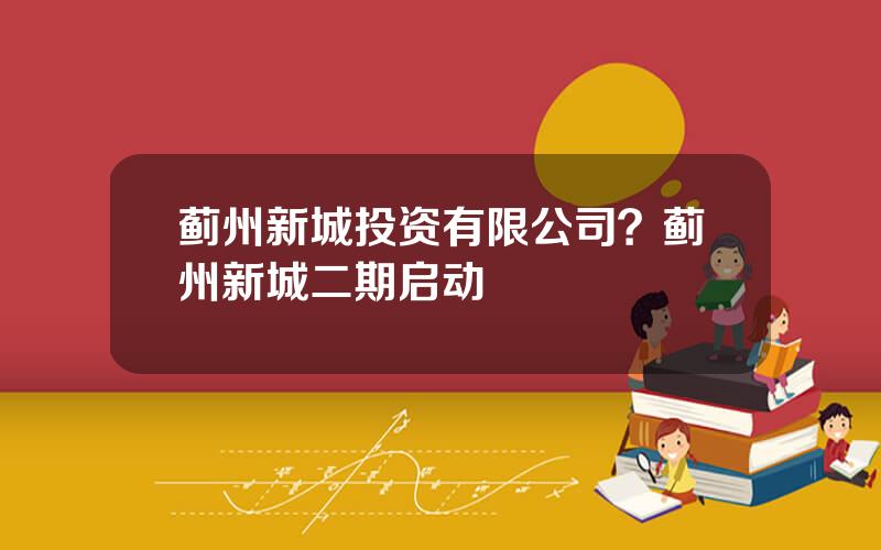 蓟州新城投资有限公司？蓟州新城二期启动