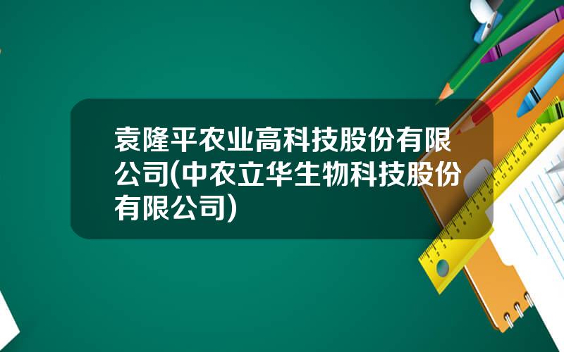 袁隆平农业高科技股份有限公司(中农立华生物科技股份有限公司)