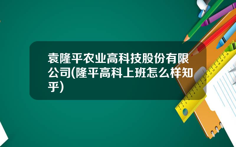 袁隆平农业高科技股份有限公司(隆平高科上班怎么样知乎)