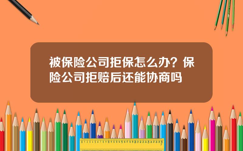 被保险公司拒保怎么办？保险公司拒赔后还能协商吗