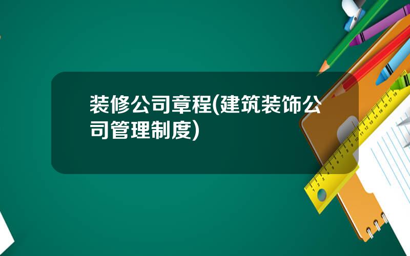 装修公司章程(建筑装饰公司管理制度)