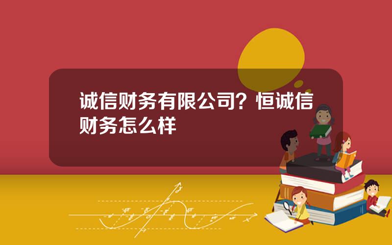 诚信财务有限公司？恒诚信财务怎么样