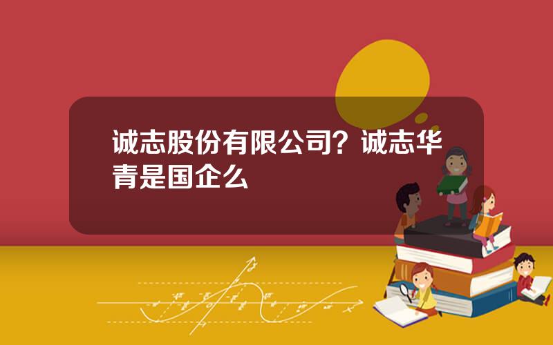 诚志股份有限公司？诚志华青是国企么