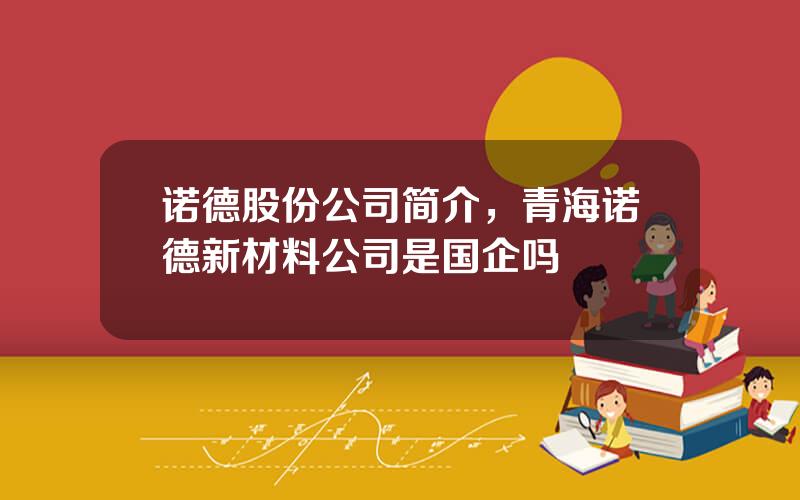 诺德股份公司简介，青海诺德新材料公司是国企吗