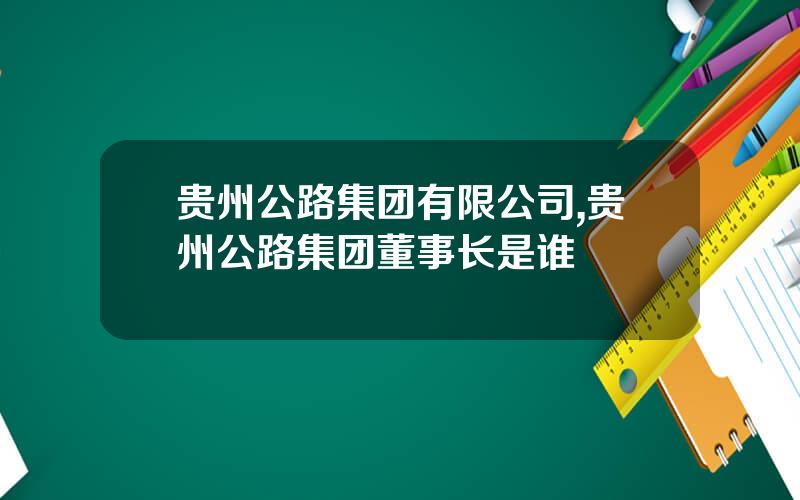 贵州公路集团有限公司,贵州公路集团董事长是谁