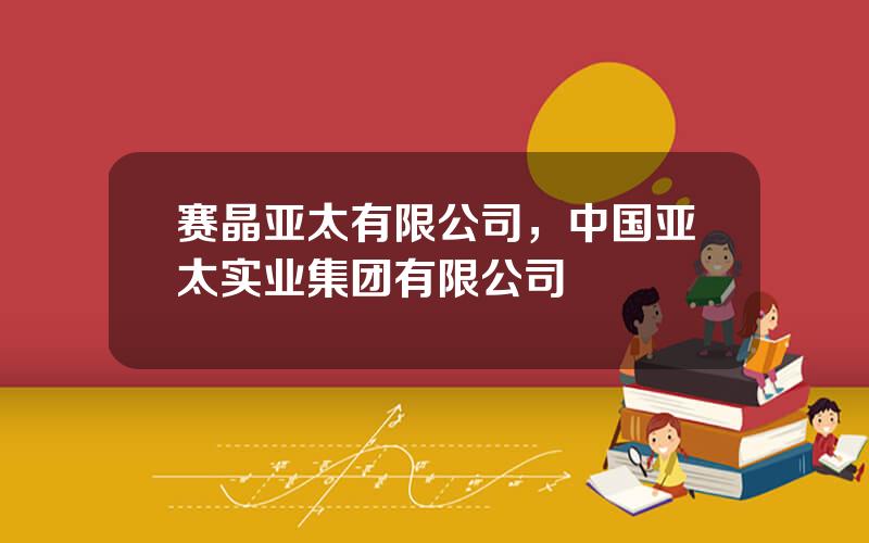 赛晶亚太有限公司，中国亚太实业集团有限公司