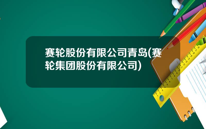 赛轮股份有限公司青岛(赛轮集团股份有限公司)