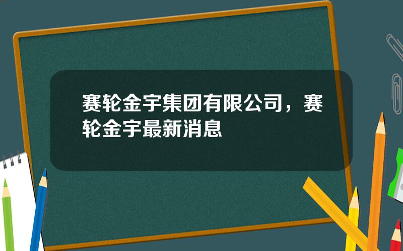 赛轮金宇集团有限公司，赛轮金宇最新消息